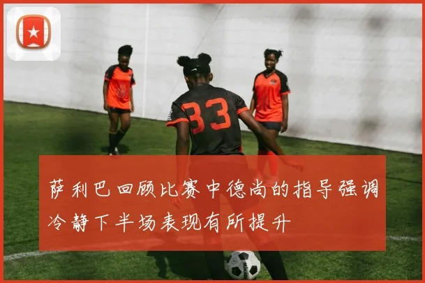萨利巴回顾比赛中德尚的指导强调冷静下半场表现有所提升