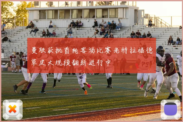 曼联获批首轮客场比赛老特拉福德草皮大规模翻新进行中