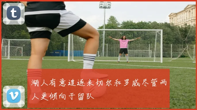 湖人有意追逐米切尔和罗威尽管两人更倾向于留队