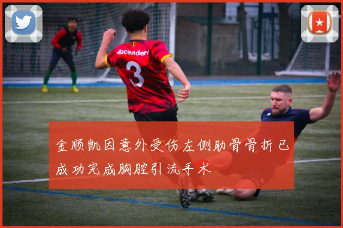 金顺凯因意外受伤左侧肋骨骨折已成功完成胸腔引流手术