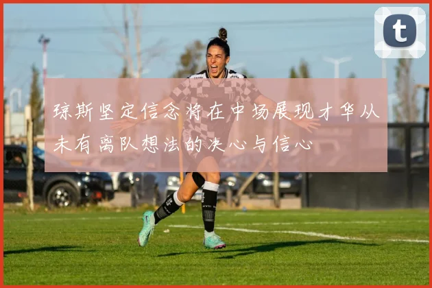 琼斯坚定信念将在中场展现才华从未有离队想法的决心与信心