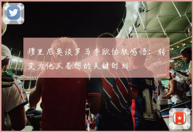 穆里尼奥谈罗马夺欧协联感悟：转变为他人着想的关键时刻