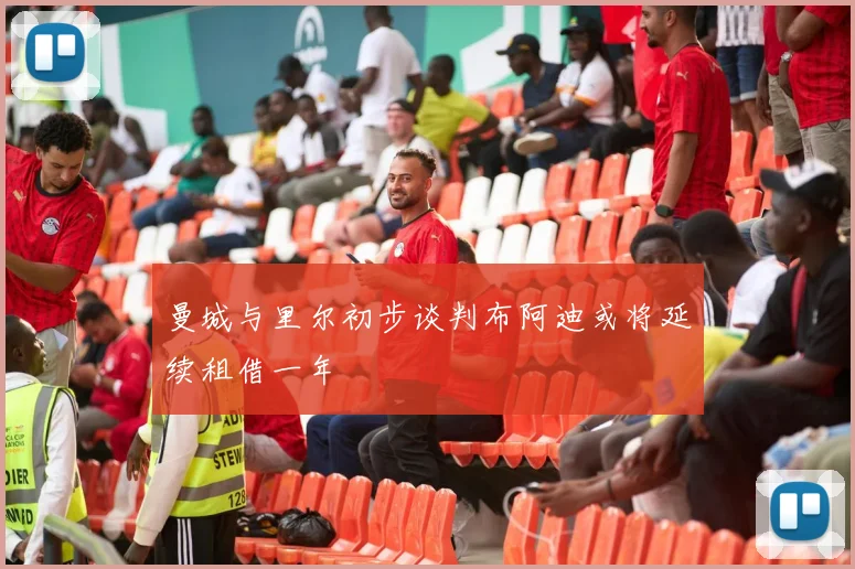 曼城与里尔初步谈判布阿迪或将延续租借一年