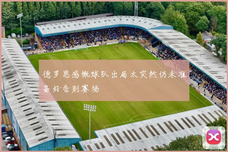 德罗恩感慨球队出局太突然仍未准备好告别赛场