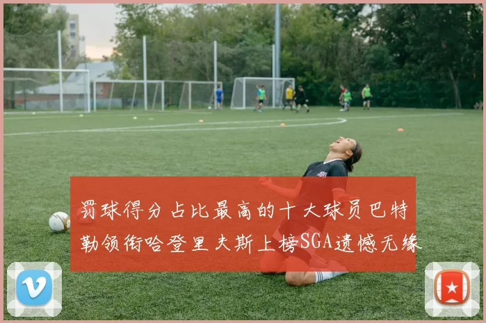 罚球得分占比最高的十大球员巴特勒领衔哈登里夫斯上榜SGA遗憾无缘