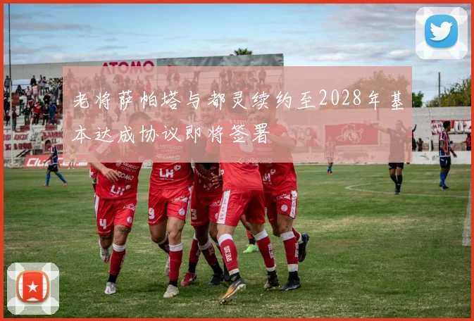老将萨帕塔与都灵续约至2028年基本达成协议即将签署