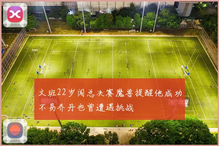 文班22岁闯总决赛魔兽提醒他成功不易乔丹也曾遭遇挑战