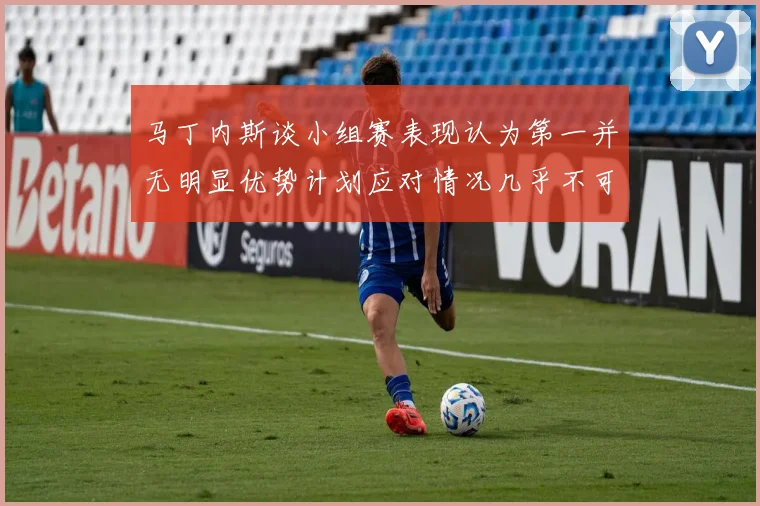 马丁内斯谈小组赛表现认为第一并无明显优势计划应对情况几乎不可能