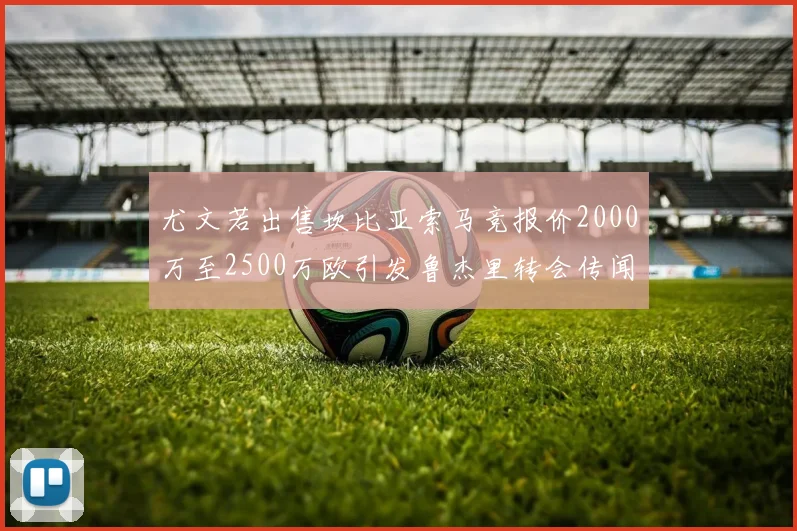 尤文若出售坎比亚索马竞报价2000万至2500万欧引发鲁杰里转会传闻
