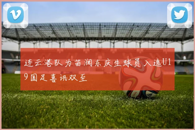 连云港队为苗润东庆生球员入选U19国足喜讯双至
