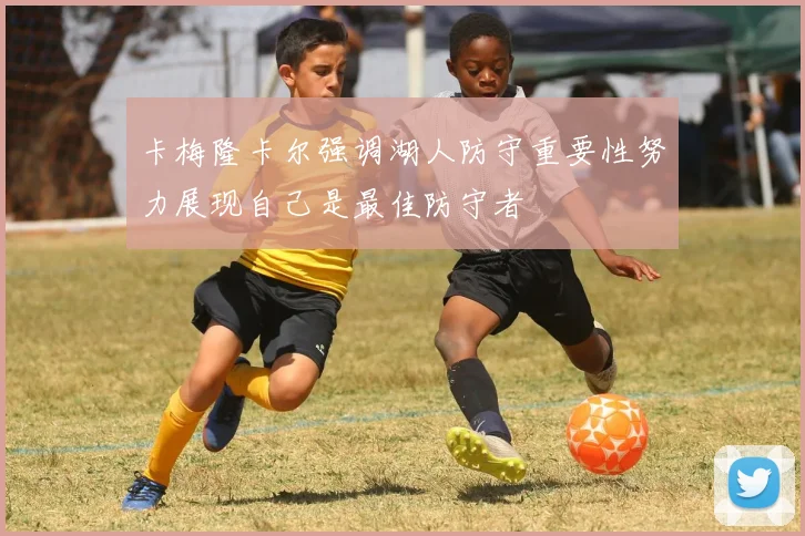 卡梅隆卡尔强调湖人防守重要性努力展现自己是最佳防守者
