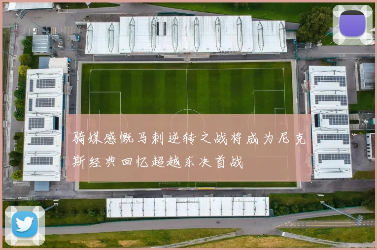 骑媒感慨马刺逆转之战将成为尼克斯经典回忆超越东决首战