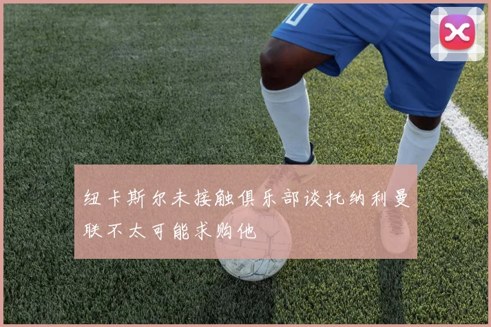纽卡斯尔未接触俱乐部谈托纳利曼联不太可能求购他