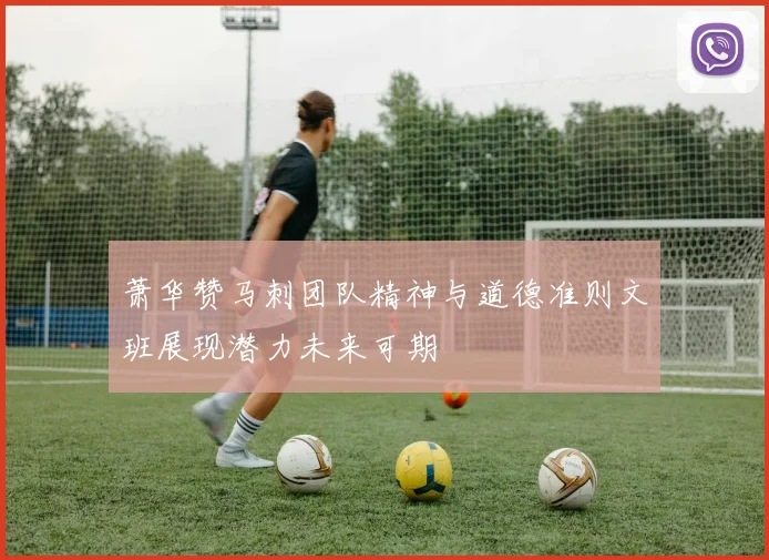 萧华赞马刺团队精神与道德准则文班展现潜力未来可期