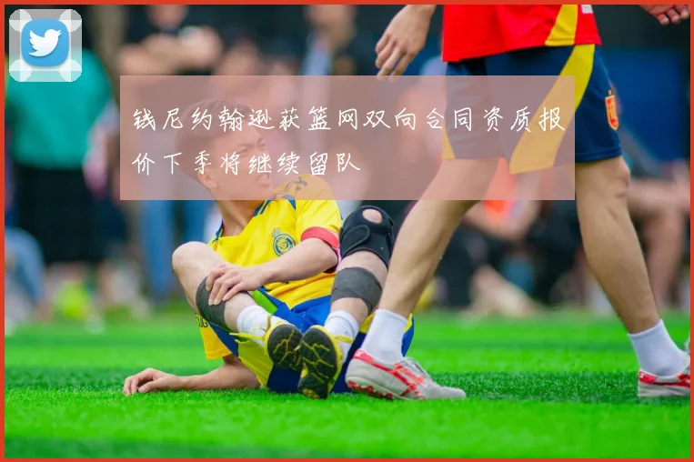 钱尼约翰逊获篮网双向合同资质报价下季将继续留队