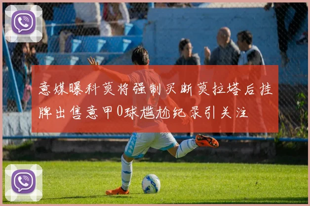 意媒曝科莫将强制买断莫拉塔后挂牌出售意甲0球尴尬纪录引关注
