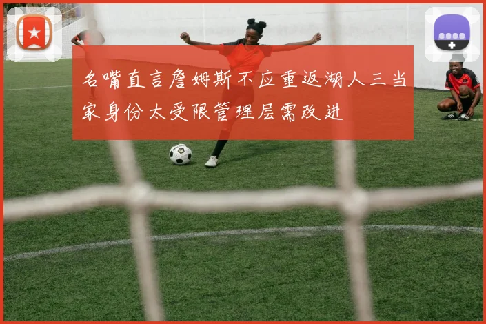 名嘴直言詹姆斯不应重返湖人三当家身份太受限管理层需改进