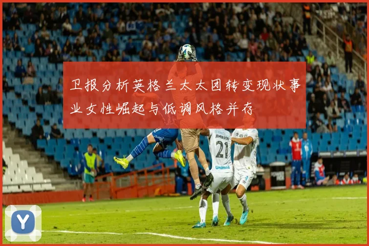 卫报分析英格兰太太团转变现状事业女性崛起与低调风格并存