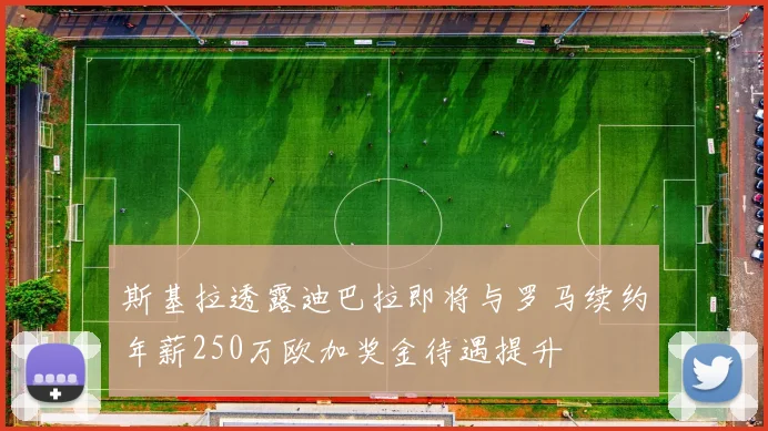 斯基拉透露迪巴拉即将与罗马续约年薪250万欧加奖金待遇提升