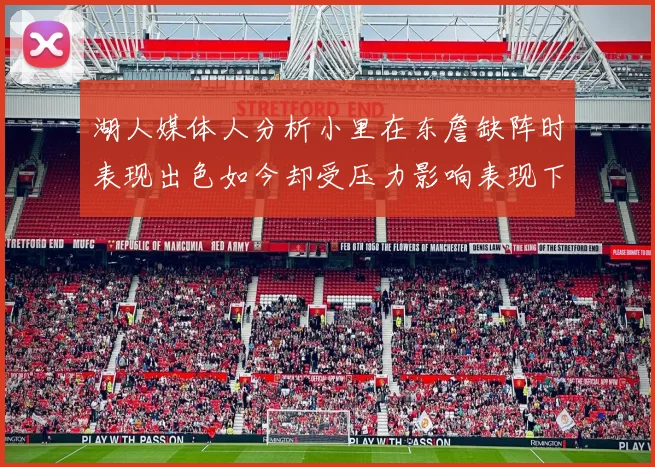 湖人媒体人分析小里在东詹缺阵时表现出色如今却受压力影响表现下滑