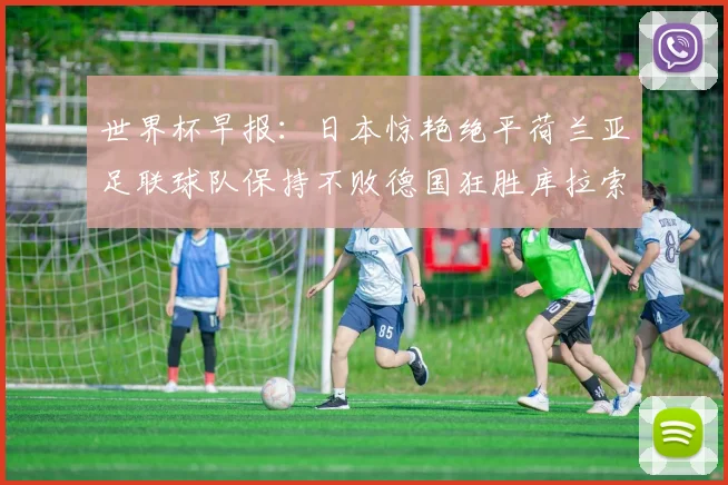 世界杯早报：日本惊艳绝平荷兰亚足联球队保持不败德国狂胜库拉索