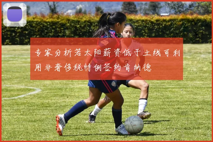专家分析若太阳薪资低于土线可利用非奢侈税特例签约肯纳德