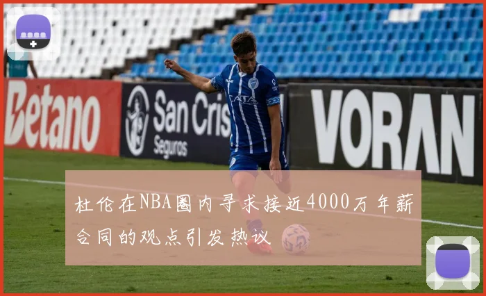杜伦在NBA圈内寻求接近4000万年薪合同的观点引发热议