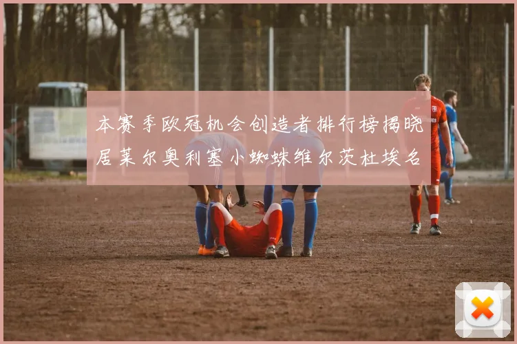 本赛季欧冠机会创造者排行榜揭晓居莱尔奥利塞小蜘蛛维尔茨杜埃名列前五