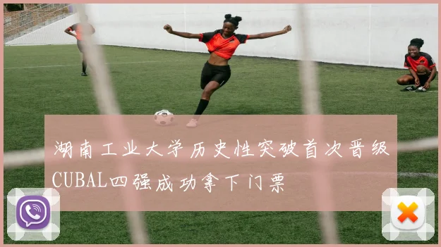 湖南工业大学历史性突破首次晋级CUBAL四强成功拿下门票